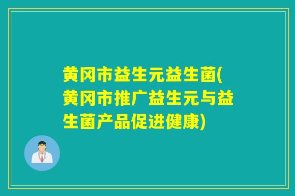 黄冈市益生元益生菌(黄冈市推广益生元与益生菌产品促进健康) 黄冈市益生元益生菌(黄冈市推广益生元与益生菌产品促进健康)
