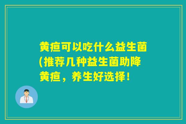 黄疸可以吃什么益生菌(推荐几种益生菌助降黄疸，养生好选择！