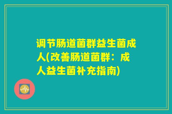 调节肠道菌群益生菌成人(改善肠道菌群：成人益生菌补充指南)