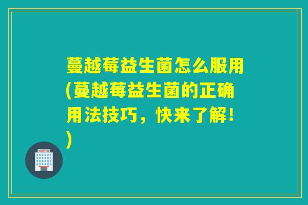 蔓越莓益生菌怎么服用(蔓越莓益生菌的正确用法技巧，快来了解！)