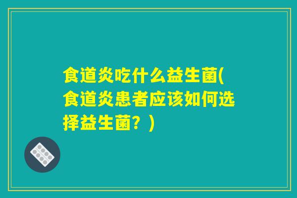 食道炎吃什么益生菌(食道炎患者应该如何选择益生菌？)