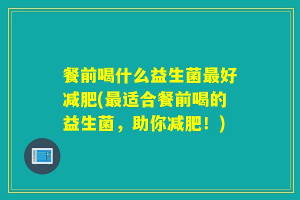 餐前喝什么益生菌最好减肥(最适合餐前喝的益生菌，助你减肥！)