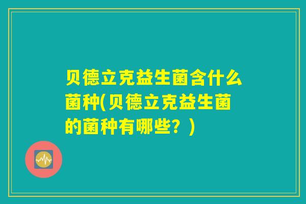 贝德立克益生菌含什么菌种(贝德立克益生菌的菌种有哪些？)
