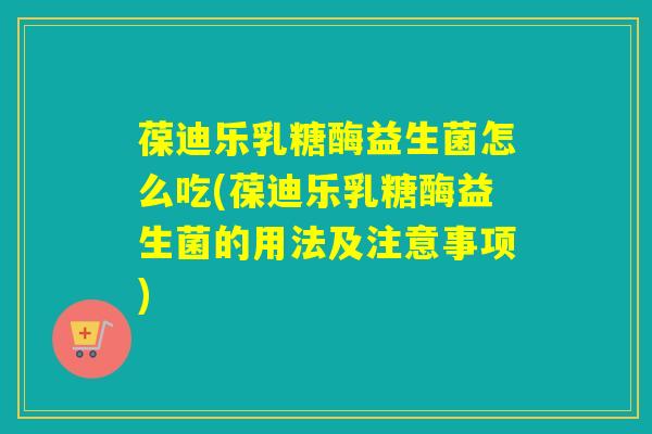 葆迪乐乳糖酶益生菌怎么吃(葆迪乐乳糖酶益生菌的用法及注意事项)