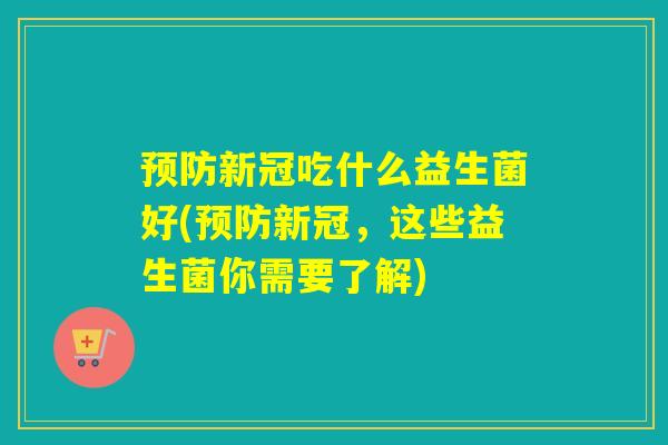 预防新冠吃什么益生菌好(预防新冠，这些益生菌你需要了解)