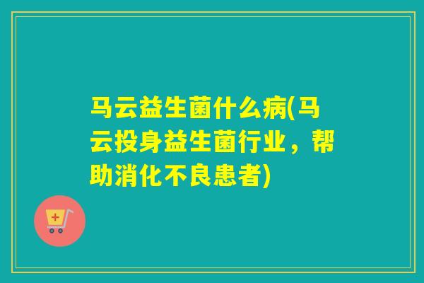 马云益生菌什么病(马云投身益生菌行业，帮助消化不良患者)