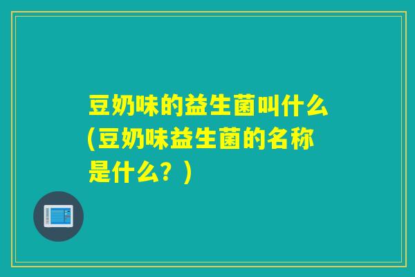 豆奶味的益生菌叫什么(豆奶味益生菌的名称是什么？)