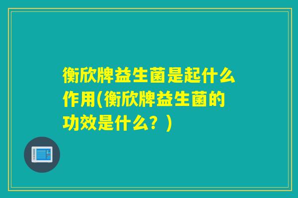 衡欣牌益生菌是起什么作用(衡欣牌益生菌的功效是什么？)