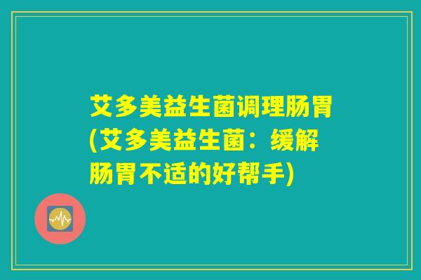 详细阅读:艾多美益生菌调理肠胃(艾多美益生菌:缓解肠胃不适的好帮手) 艾多美益生菌调理肠胃(艾多美益生菌:缓解肠胃不适的好帮手)