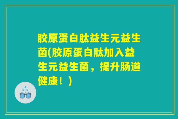 胶原蛋白肽益生元益生菌(胶原蛋白肽加入益生元益生菌，提升肠道健康！)