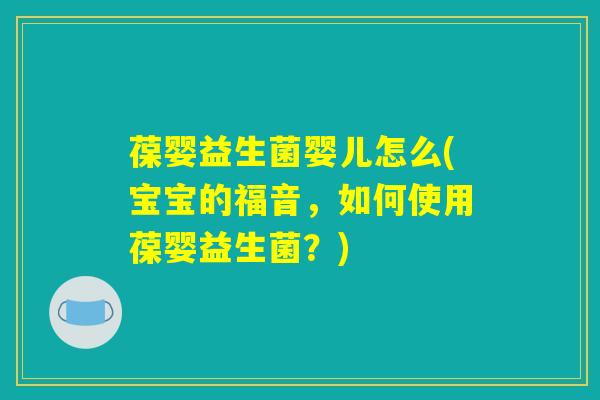 葆婴益生菌婴儿怎么(宝宝的福音，如何使用葆婴益生菌？)