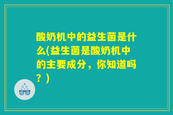 酸奶机中的益生菌是什么(益生菌是酸奶机中的主要成分，你知道吗？)