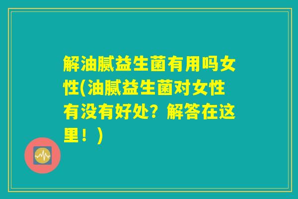 解油腻益生菌有用吗女性(油腻益生菌对女性有没有好处？解答在这里！)