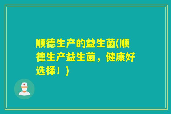 顺德生产的益生菌(顺德生产益生菌，健康好选择！)