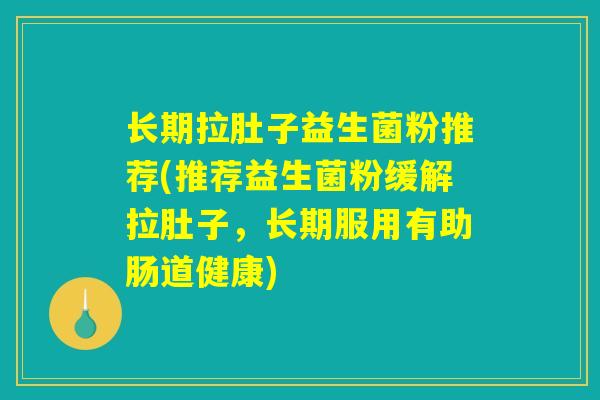 长期拉肚子益生菌粉推荐(推荐益生菌粉缓解拉肚子,长期服用有助肠道健康) 长期拉肚子益生菌粉推荐(推荐益生菌粉缓解拉肚子,长期服用有助肠道健康)