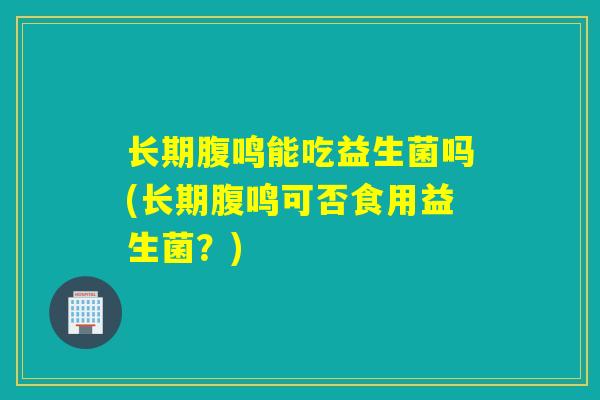 长期腹鸣能吃益生菌吗(长期腹鸣可否食用益生菌？)