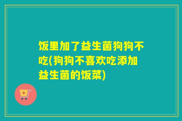 饭里加了益生菌狗狗不吃(狗狗不喜欢吃添加益生菌的饭菜)