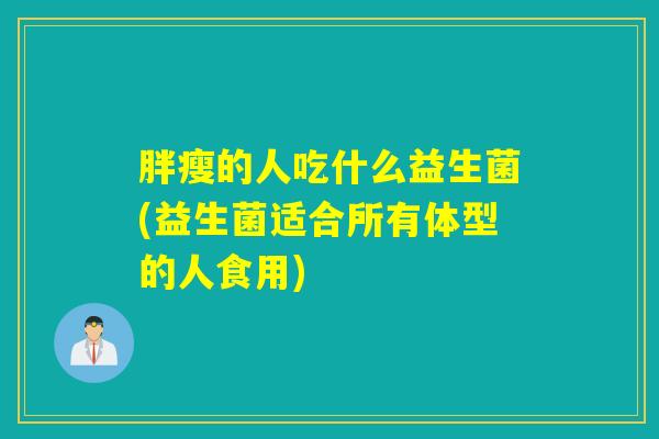 胖瘦的人吃什么益生菌(益生菌适合所有体型的人食用)