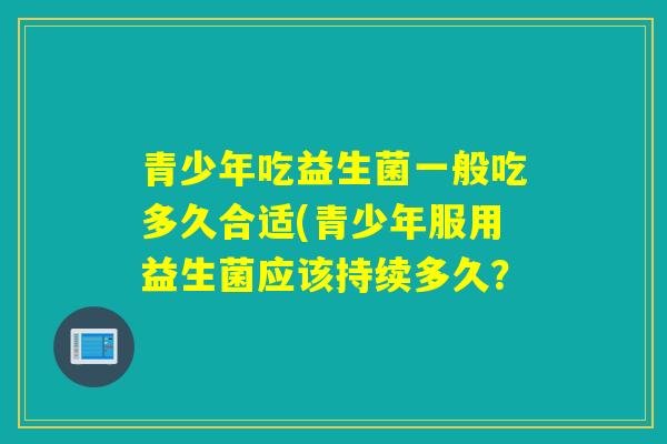 青少年吃益生菌一般吃多久合适(青少年服用益生菌应该持续多久？