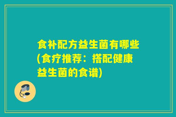 食补配方益生菌有哪些(食疗推荐：搭配健康益生菌的食谱)
