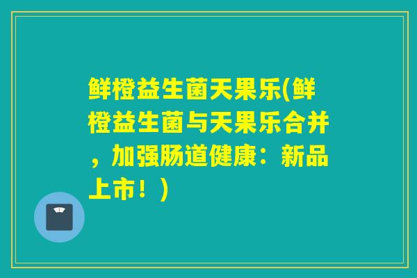 鲜橙益生菌天果乐(鲜橙益生菌与天果乐合并，加强肠道健康：新品上市！)