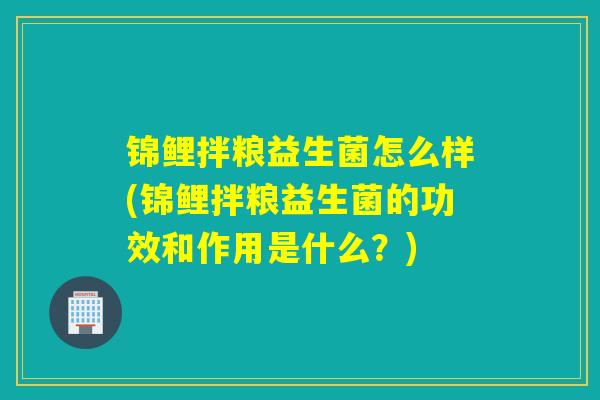 锦鲤拌粮益生菌怎么样(锦鲤拌粮益生菌的功效和作用是什么？)