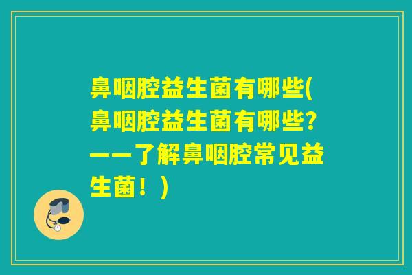 鼻咽腔益生菌有哪些(鼻咽腔益生菌有哪些？——了解鼻咽腔常见益生菌！)