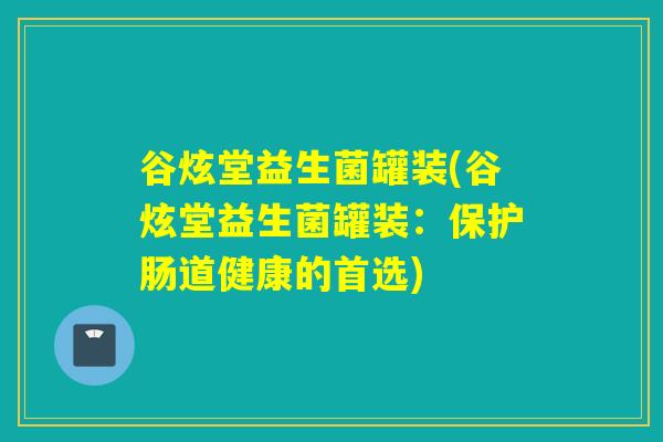 谷炫堂益生菌罐装(谷炫堂益生菌罐装：保护肠道健康的首选)