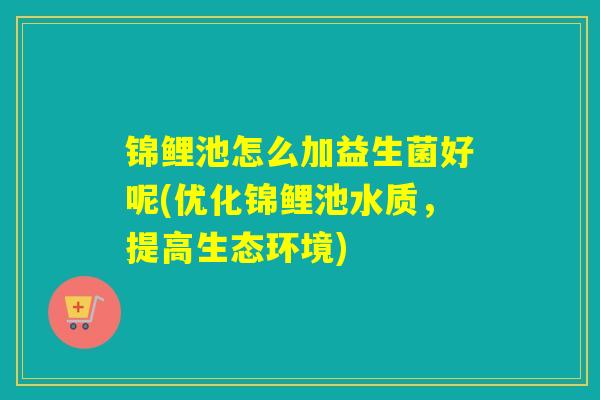 锦鲤池怎么加益生菌好呢(优化锦鲤池水质，提高生态环境)