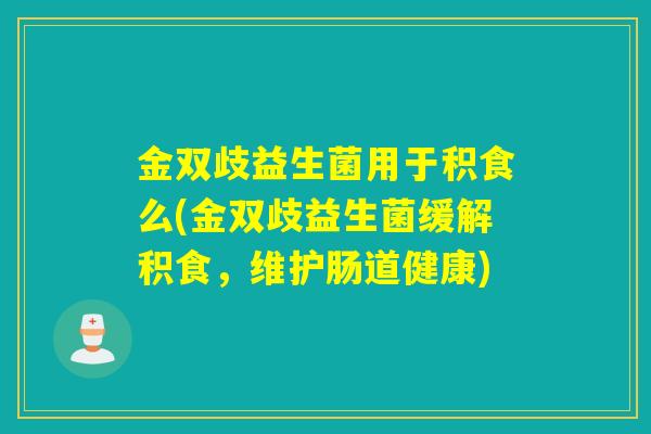 金双歧益生菌用于积食么(金双歧益生菌缓解积食,维护肠道健康) 金双歧益生菌用于积食么(金双歧益生菌缓解积食,维护肠道健康)