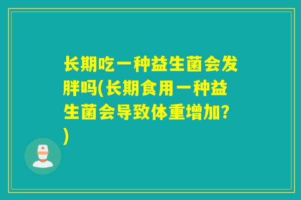 长期吃一种益生菌会发胖吗(长期食用一种益生菌会导致体重增加？)