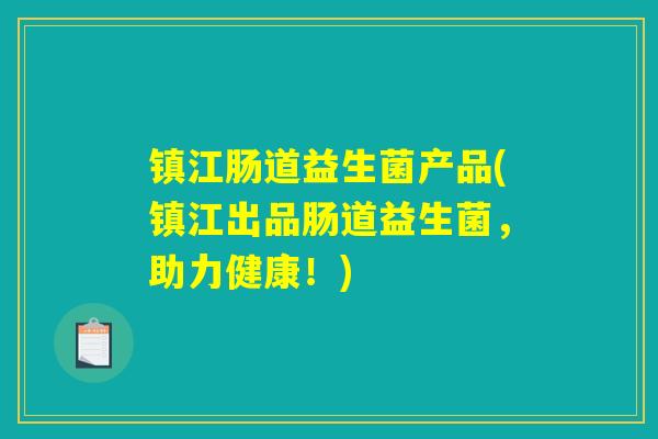 镇江肠道益生菌产品(镇江出品肠道益生菌，助力健康！)