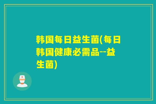 韩国每日益生菌(每日韩国健康必需品--益生菌)