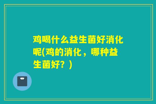 鸡喝什么益生菌好消化呢(鸡的消化,哪种益生菌好?) 鸡喝什么益生菌好消化呢(鸡的消化,哪种益生菌好?)