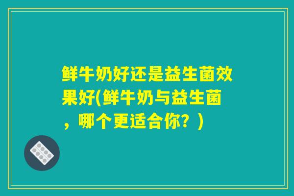 鲜牛奶好还是益生菌效果好(鲜牛奶与益生菌，哪个更适合你？)