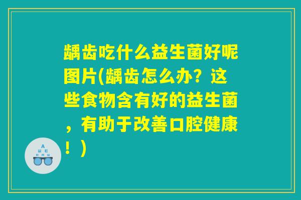 龋齿吃什么益生菌好呢图片(龋齿怎么办？这些食物含有好的益生菌，有助于改善口腔健康！)