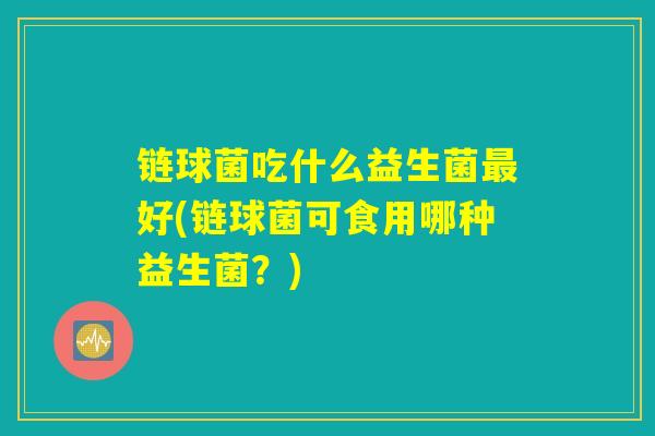 链球菌吃什么益生菌最好(链球菌可食用哪种益生菌？)