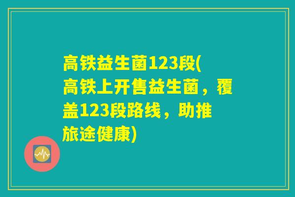 高铁益生菌123段(高铁上开售益生菌，覆盖123段路线，助推旅途健康)