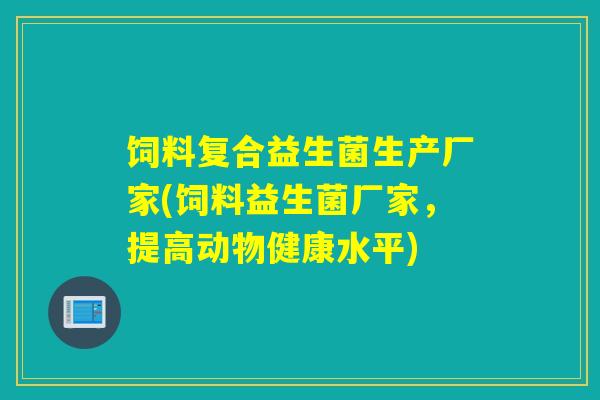 饲料复合益生菌生产厂家(饲料益生菌厂家，提高动物健康水平)