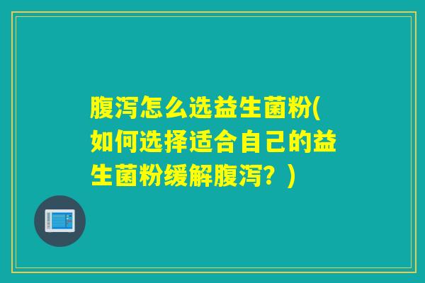 腹泻怎么选益生菌粉(如何选择适合自己的益生菌粉缓解腹泻？)