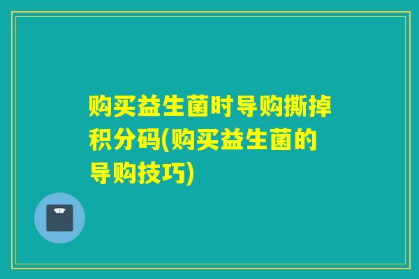 购买益生菌时导购撕掉积分码(购买益生菌的导购技巧)