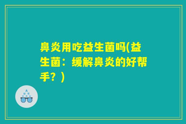 鼻炎用吃益生菌吗(益生菌：缓解鼻炎的好帮手？)