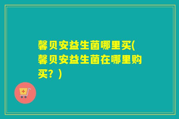 馨贝安益生菌哪里买(馨贝安益生菌在哪里购买？)