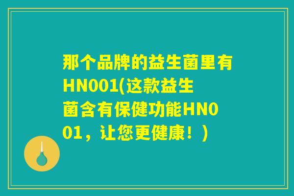 那个品牌的益生菌里有HN001(这款益生菌含有保健功能HN001，让您更健康！)