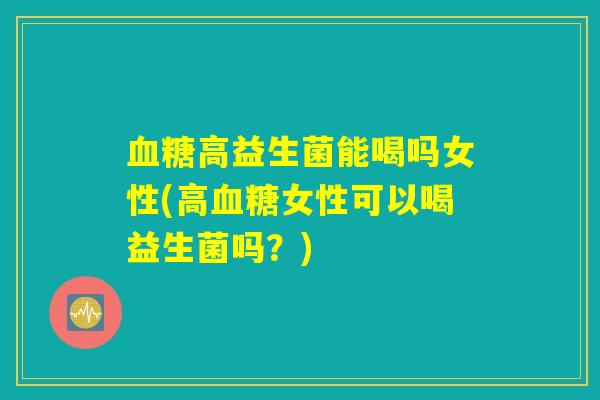 详细阅读:血糖高益生菌能喝吗女性(高血糖女性可以喝益生菌吗?) 血糖高益生菌能喝吗女性(高血糖女性可以喝益生菌吗?)