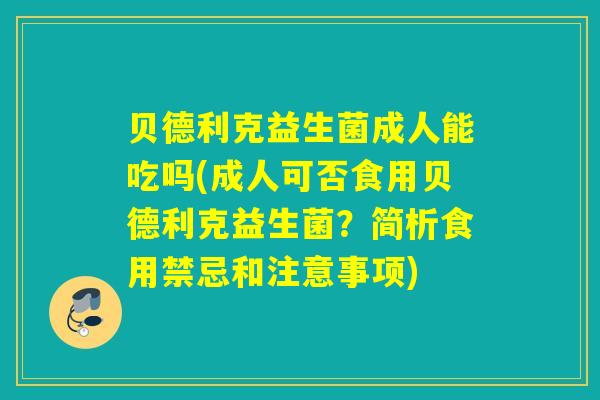 贝德利克益生菌成人能吃吗(成人可否食用贝德利克益生菌？简析食用禁忌和注意事项)