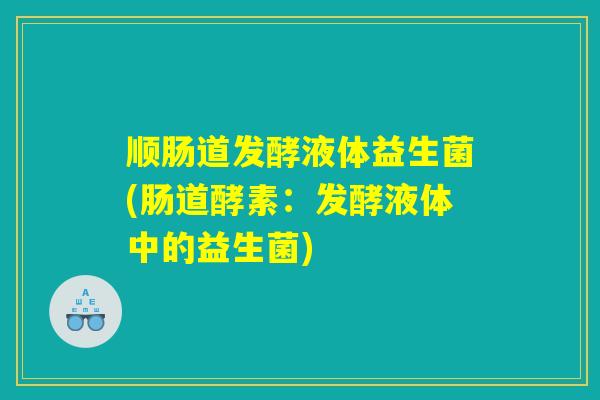 顺肠道发酵液体益生菌(肠道酵素：发酵液体中的益生菌)