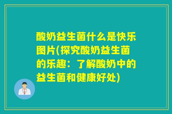 酸奶益生菌什么是快乐图片(探究酸奶益生菌的乐趣：了解酸奶中的益生菌和健康好处)