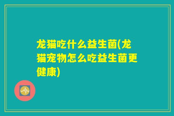 龙猫吃什么益生菌(龙猫宠物怎么吃益生菌更健康)
