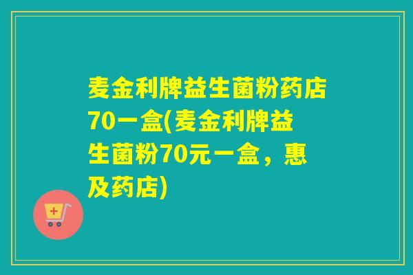 麦金利牌益生菌粉药店70一盒(麦金利牌益生菌粉70元一盒，惠及药店)